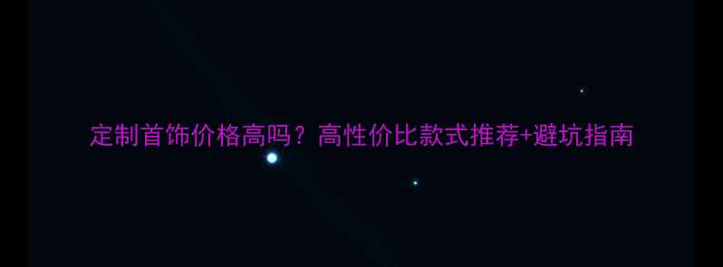 图片 定制首饰价格高吗？高性价比款式推荐+避坑指南