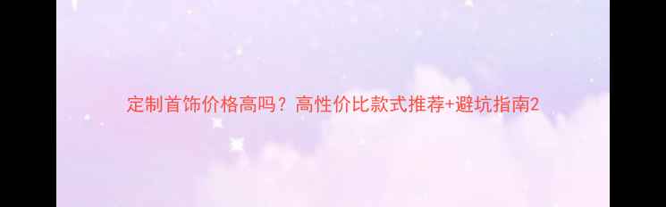 定制首饰价格高吗高性价比款式推荐避坑指南