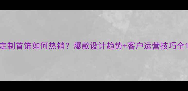 定制首饰如何热销爆款设计趋势客户运营技巧全