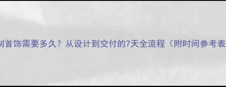 图片 定制首饰需要多久？从设计到交付的7天全流程（附时间参考表）2