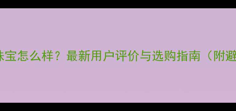 宜宾六喜珠宝怎么样最新用户评价与选购指南附避坑攻略