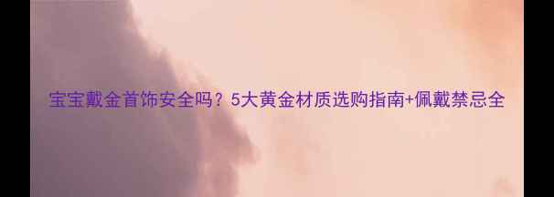 图片 宝宝戴金首饰安全吗？5大黄金材质选购指南+佩戴禁忌全