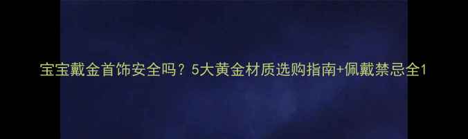 图片 宝宝戴金首饰安全吗？5大黄金材质选购指南+佩戴禁忌全1