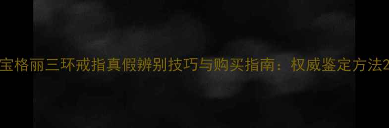 图片 宝格丽三环戒指真假辨别技巧与购买指南：权威鉴定方法2