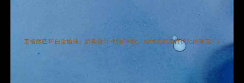 图片 宝格丽四环白金婚戒：经典设计+明星同款，如何选到高性价比的珠宝？2