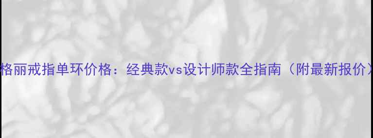 宝格丽戒指单环价格经典款vs设计师款全指南附最新报价