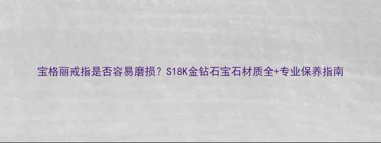 宝格丽戒指是否容易磨损S18K金钻石宝石材质全专业保养指南