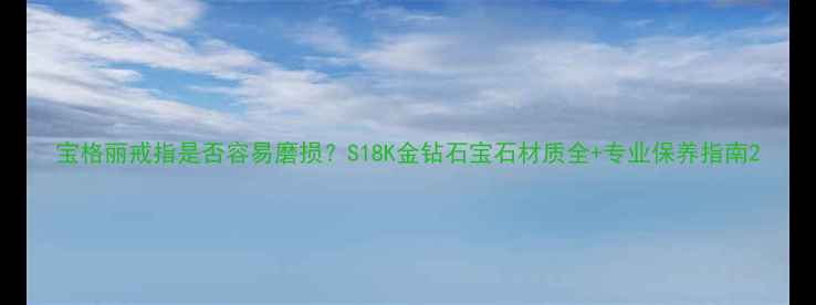图片 宝格丽戒指是否容易磨损？S18K金钻石宝石材质全+专业保养指南2