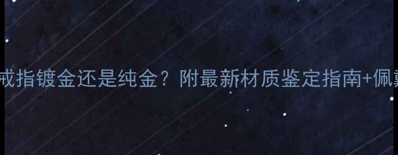 宝格丽戒指镀金还是纯金附最新材质鉴定指南佩戴禁忌