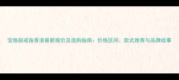 宝格丽戒指香港最新报价及选购指南价格区间款式推荐与品牌故事