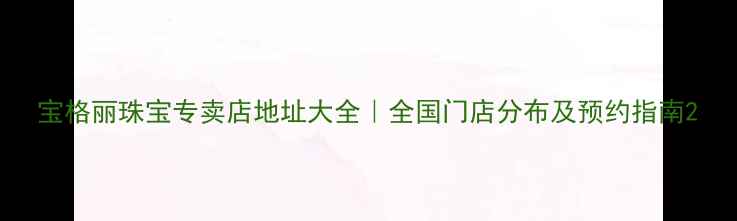 图片 宝格丽珠宝专卖店地址大全｜全国门店分布及预约指南2
