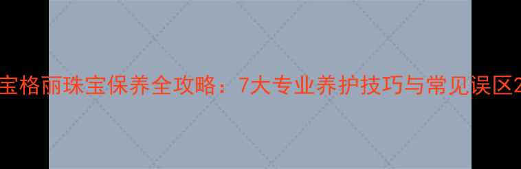 图片 宝格丽珠宝保养全攻略：7大专业养护技巧与常见误区2