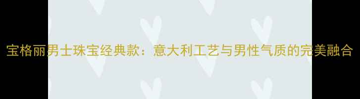 图片 宝格丽男士珠宝经典款：意大利工艺与男性气质的完美融合