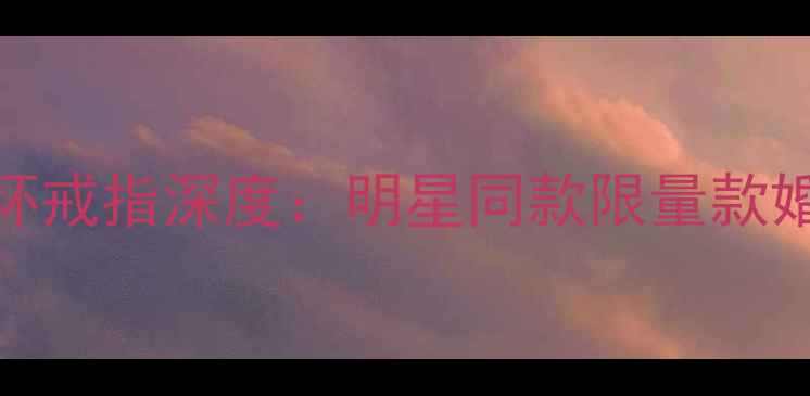 宝格丽白陶瓷两环戒指深度明星同款限量款婚恋珠宝选购指南