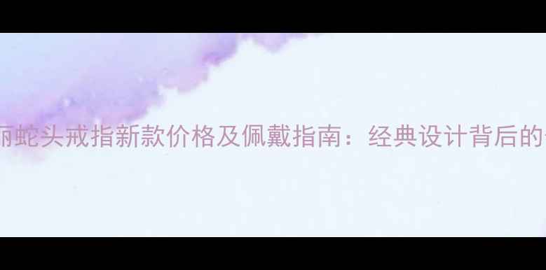 图片 宝格丽蛇头戒指新款价格及佩戴指南：经典设计背后的价值1