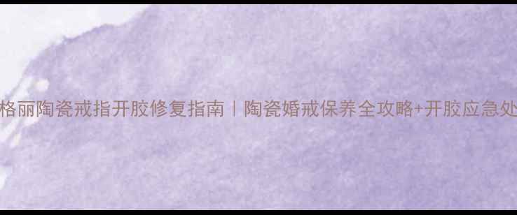 宝格丽陶瓷戒指开胶修复指南陶瓷婚戒保养全攻略开胶应急处理