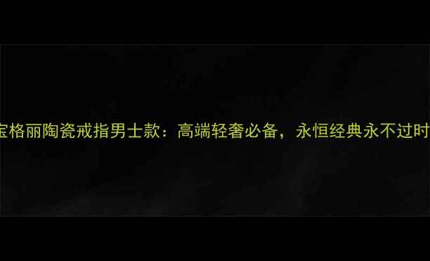 宝格丽陶瓷戒指男士款高端轻奢必备永恒经典永不过时