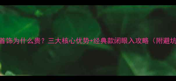 图片 宝格丽首饰为什么贵？三大核心优势+经典款闭眼入攻略（附避坑指南）