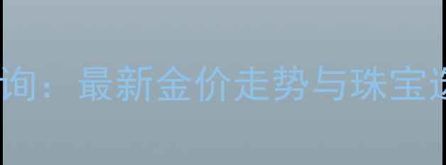 图片 宝灵珠宝今日金价实时查询：最新金价走势与珠宝选购指南（附查询方式）1