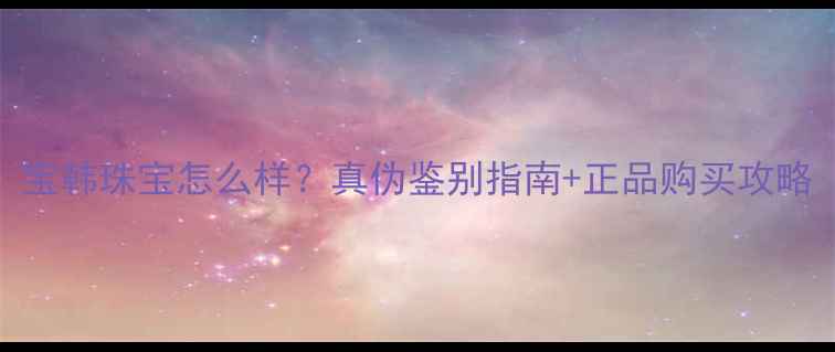 图片 宝韩珠宝怎么样？真伪鉴别指南+正品购买攻略