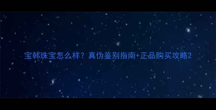 图片 宝韩珠宝怎么样？真伪鉴别指南+正品购买攻略2
