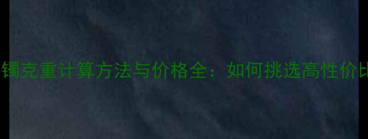 实心黄金手镯克重计算方法与价格全如何挑选高性价比黄金手镯