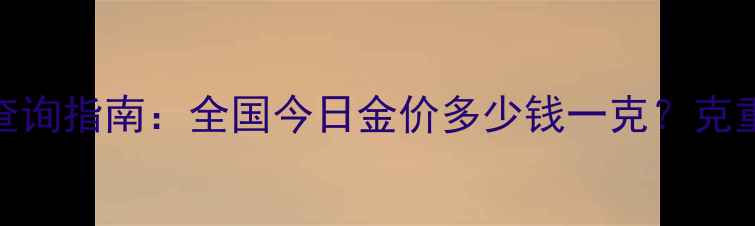 图片 实时更新10月黄金价格查询指南：全国今日金价多少钱一克？克重换算与投资收藏全攻略