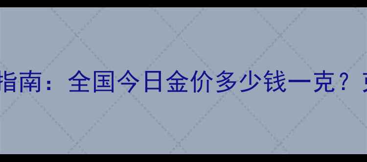 实时更新10月黄金价格查询指南全国今日金价多少钱一克克重换算与投资收藏全攻略