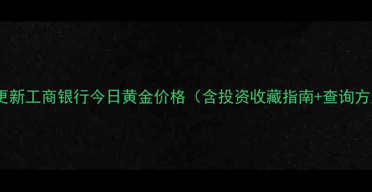 图片 实时更新工商银行今日黄金价格（含投资收藏指南+查询方法）2