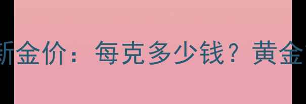 图片 实时更新百泰黄金12月最新金价：每克多少钱？黄金首饰投资金条购买全攻略2