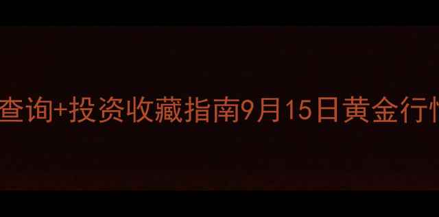 实时翠华黄金价格查询投资收藏指南9月15日黄金行情与珠宝选购攻略