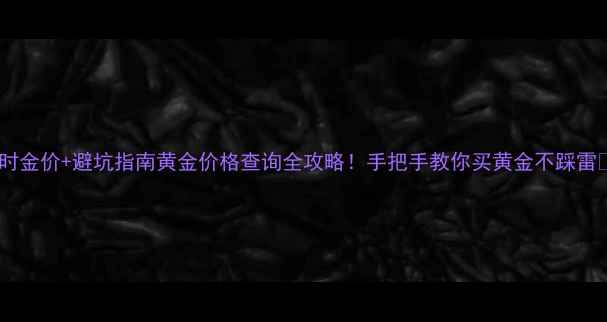 图片 实时金价+避坑指南黄金价格查询全攻略！手把手教你买黄金不踩雷💎2