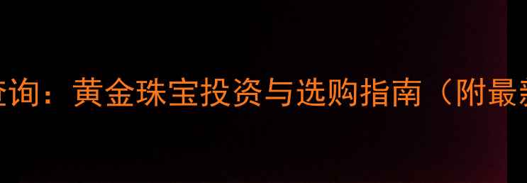 实时金价查询黄金珠宝投资与选购指南附最新价格表