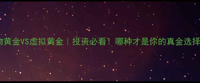 图片 实物黄金VS虚拟黄金｜投资必看！哪种才是你的真金选择？1