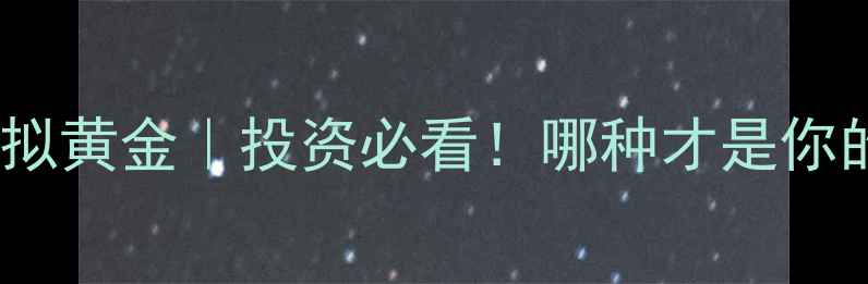 图片 实物黄金VS虚拟黄金｜投资必看！哪种才是你的真金选择？2