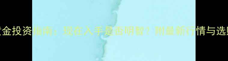 实物黄金投资指南现在入手是否明智附最新行情与选购建议