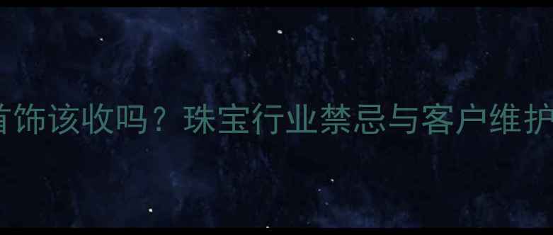 图片 客户送我首饰该收吗？珠宝行业禁忌与客户维护全攻略✨1