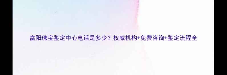 富阳珠宝鉴定中心电话是多少权威机构免费咨询鉴定流程全