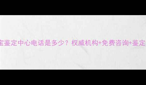 图片 富阳珠宝鉴定中心电话是多少？权威机构+免费咨询+鉴定流程全1