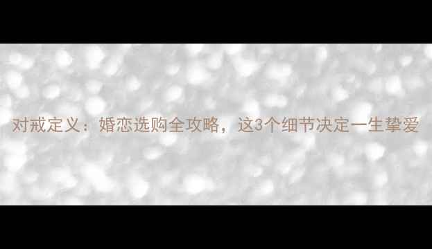 图片 对戒定义：婚恋选购全攻略，这3个细节决定一生挚爱
