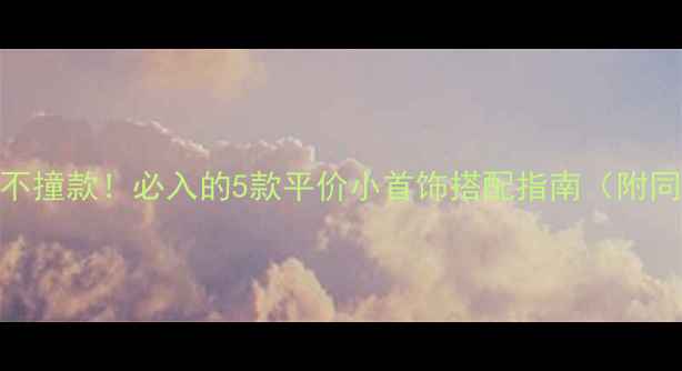 图片 小众设计不撞款！必入的5款平价小首饰搭配指南（附同款平替）