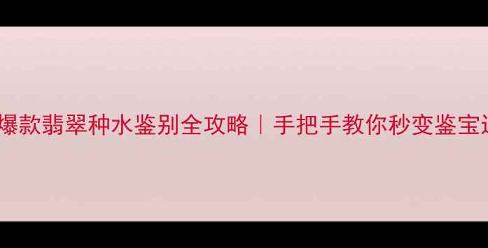 图片 小红书爆款翡翠种水鉴别全攻略｜手把手教你秒变鉴宝达人💎1