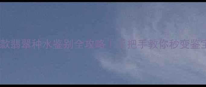 图片 小红书爆款翡翠种水鉴别全攻略｜手把手教你秒变鉴宝达人💎2