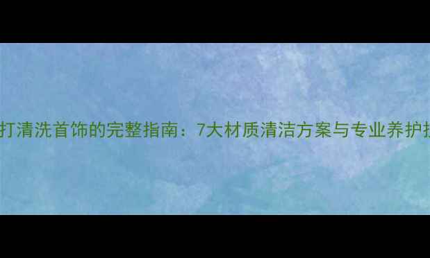 图片 小苏打清洗首饰的完整指南：7大材质清洁方案与专业养护技巧1