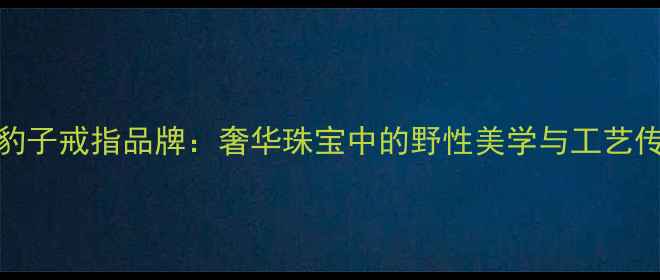 图片 小豹子戒指品牌：奢华珠宝中的野性美学与工艺传承