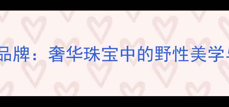 小豹子戒指品牌奢华珠宝中的野性美学与工艺传承