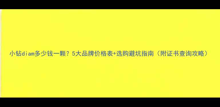 图片 小钻diam多少钱一颗？5大品牌价格表+选购避坑指南（附证书查询攻略）