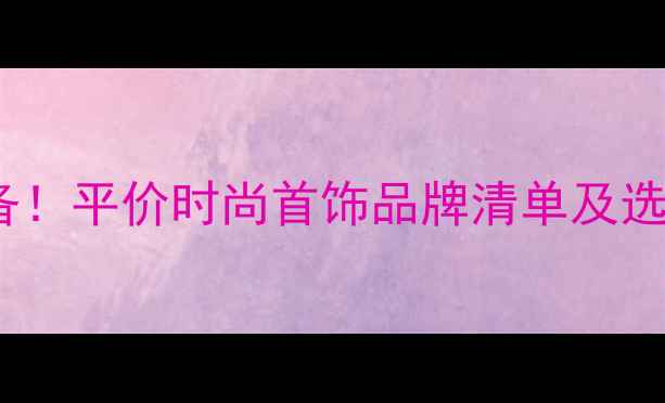 图片 少女必备！平价时尚首饰品牌清单及选购指南1