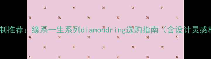 图片 尚美巴黎婚戒定制推荐：缘系一生系列diamondring选购指南（含设计灵感材质搭配技巧）2