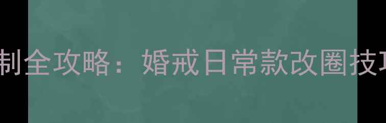 图片 尚美巴黎戒指改圈定制全攻略：婚戒日常款改圈技巧+5款热门款式推荐2